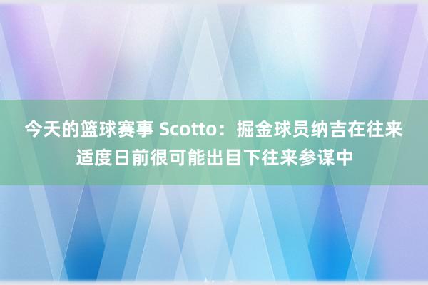 今天的篮球赛事 Scotto：掘金球员纳吉在往来适度日前很可能出目下往来参谋中