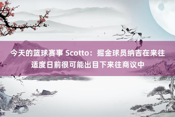 今天的篮球赛事 Scotto：掘金球员纳吉在来往适度日前很可能出目下来往商议中