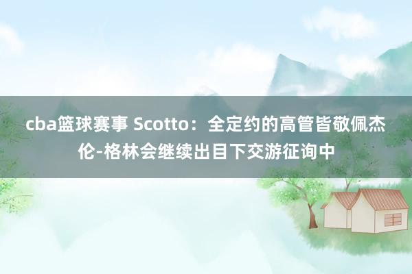 cba篮球赛事 Scotto：全定约的高管皆敬佩杰伦-格林会继续出目下交游征询中