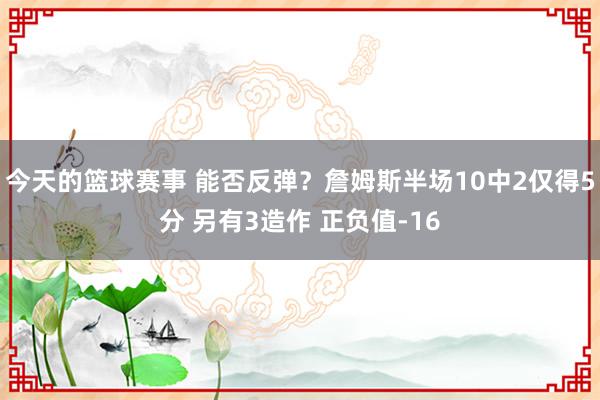 今天的篮球赛事 能否反弹？詹姆斯半场10中2仅得5分 另有3造作 正负值-16