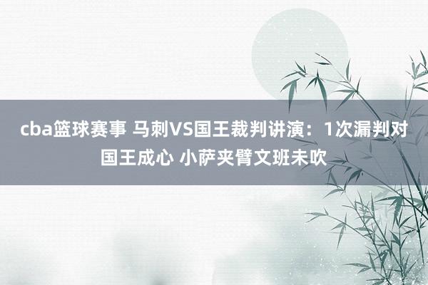 cba篮球赛事 马刺VS国王裁判讲演：1次漏判对国王成心 小萨夹臂文班未吹