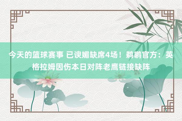 今天的篮球赛事 已谀媚缺席4场！鹈鹕官方：英格拉姆因伤本日对阵老鹰链接缺阵