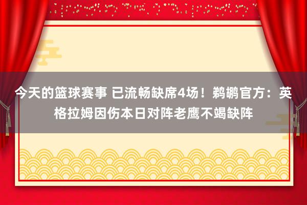 今天的篮球赛事 已流畅缺席4场！鹈鹕官方：英格拉姆因伤本日对阵老鹰不竭缺阵