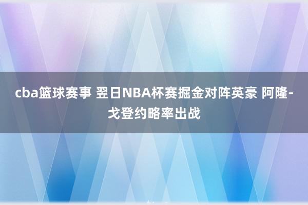 cba篮球赛事 翌日NBA杯赛掘金对阵英豪 阿隆-戈登约略率出战