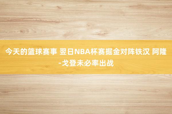 今天的篮球赛事 翌日NBA杯赛掘金对阵铁汉 阿隆-戈登未必率出战