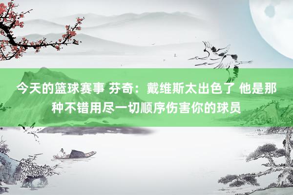 今天的篮球赛事 芬奇：戴维斯太出色了 他是那种不错用尽一切顺序伤害你的球员