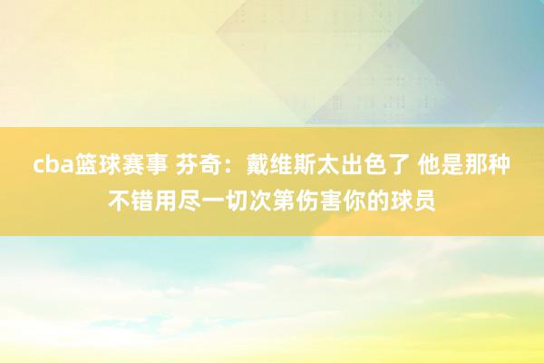 cba篮球赛事 芬奇：戴维斯太出色了 他是那种不错用尽一切次第伤害你的球员