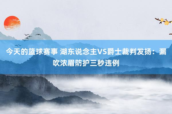 今天的篮球赛事 湖东说念主VS爵士裁判发扬：漏吹浓眉防护三秒违例