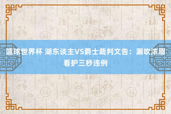 篮球世界杯 湖东谈主VS爵士裁判文告：漏吹浓眉看护三秒违例