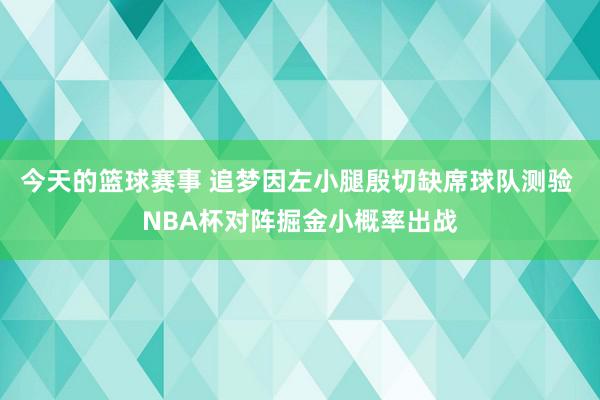 今天的篮球赛事 追梦因左小腿殷切缺席球队测验 NBA杯对阵掘金小概率出战