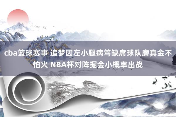 cba篮球赛事 追梦因左小腿病笃缺席球队磨真金不怕火 NBA杯对阵掘金小概率出战