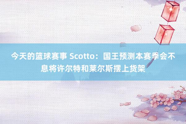 今天的篮球赛事 Scotto：国王预测本赛季会不息将许尔特和莱尔斯摆上货架