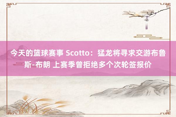 今天的篮球赛事 Scotto：猛龙将寻求交游布鲁斯-布朗 上赛季曾拒绝多个次轮签报价