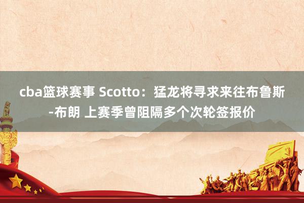 cba篮球赛事 Scotto：猛龙将寻求来往布鲁斯-布朗 上赛季曾阻隔多个次轮签报价