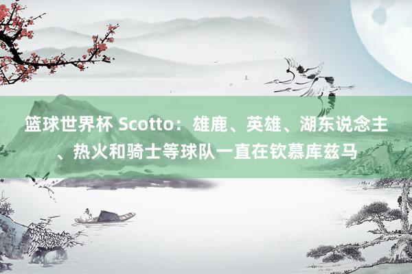 篮球世界杯 Scotto：雄鹿、英雄、湖东说念主、热火和骑士等球队一直在钦慕库兹马