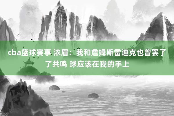 cba篮球赛事 浓眉：我和詹姆斯雷迪克也曾罢了了共鸣 球应该在我的手上