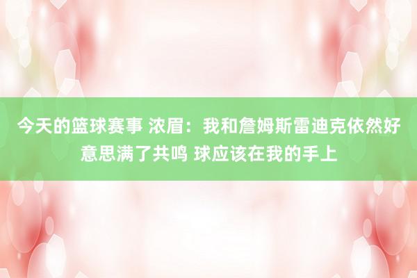 今天的篮球赛事 浓眉：我和詹姆斯雷迪克依然好意思满了共鸣 球应该在我的手上