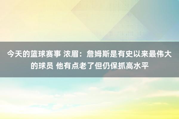 今天的篮球赛事 浓眉：詹姆斯是有史以来最伟大的球员 他有点老了但仍保抓高水平