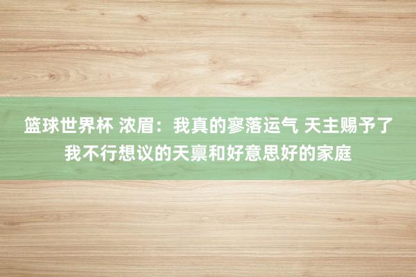 篮球世界杯 浓眉：我真的寥落运气 天主赐予了我不行想议的天禀和好意思好的家庭