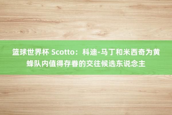 篮球世界杯 Scotto：科迪-马丁和米西奇为黄蜂队内值得存眷的交往候选东说念主