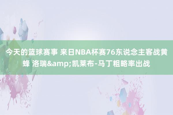 今天的篮球赛事 来日NBA杯赛76东说念主客战黄蜂 洛瑞&凯莱布-马丁粗略率出战