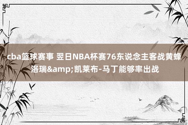 cba篮球赛事 翌日NBA杯赛76东说念主客战黄蜂 洛瑞&凯莱布-马丁能够率出战