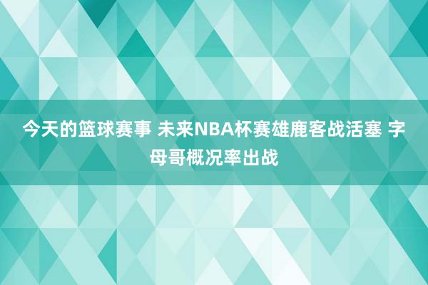 今天的篮球赛事 未来NBA杯赛雄鹿客战活塞 字母哥概况率出战