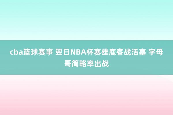 cba篮球赛事 翌日NBA杯赛雄鹿客战活塞 字母哥简略率出战