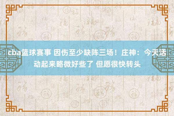 cba篮球赛事 因伤至少缺阵三场！庄神：今天活动起来略微好些了 但愿很快转头