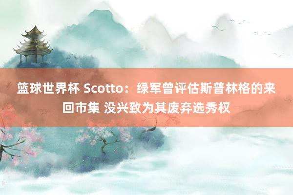 篮球世界杯 Scotto：绿军曾评估斯普林格的来回市集 没兴致为其废弃选秀权