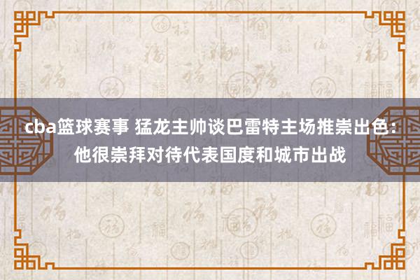 cba篮球赛事 猛龙主帅谈巴雷特主场推崇出色：他很崇拜对待代表国度和城市出战