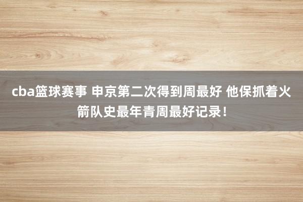 cba篮球赛事 申京第二次得到周最好 他保抓着火箭队史最年青周最好记录！