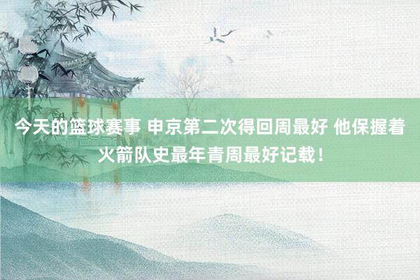 今天的篮球赛事 申京第二次得回周最好 他保握着火箭队史最年青周最好记载！